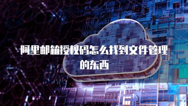 阿里邮箱授权码怎么找到文件管理的东西