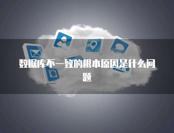 数据库不一致的根本原因是什么问题