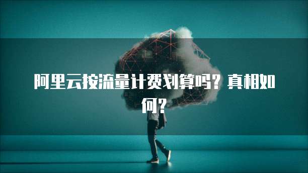 阿里云按流量计费划算吗？真相如何？