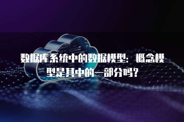 数据库系统中的数据模型：概念模型是其中的一部分吗？