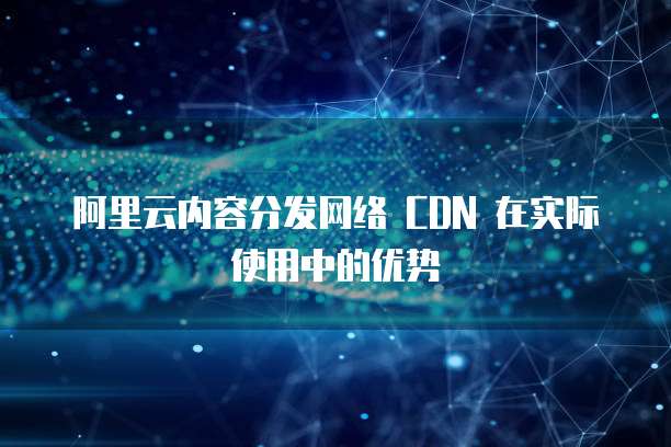 阿里云内容分发网络 CDN 在实际使用中的优势