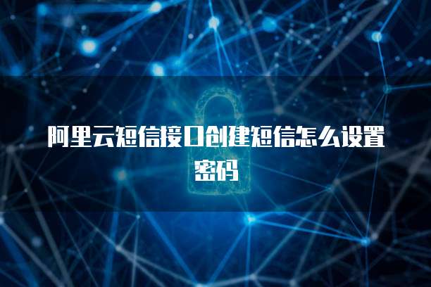 阿里云短信接口创建短信怎么设置密码