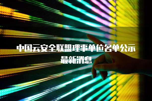 中国云安全联盟理事单位名单公示最新消息