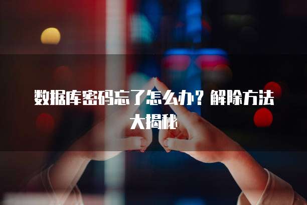 数据库密码忘了怎么办？解除方法大揭秘