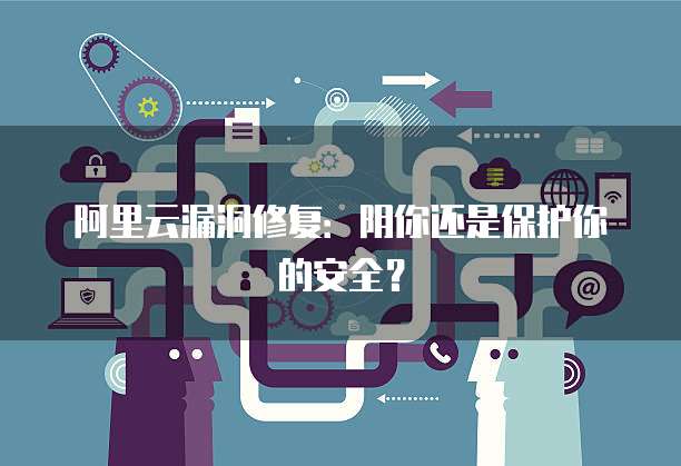 阿里云漏洞修复：阴你还是保护你的安全？