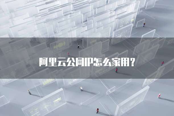 阿里云公网IP怎么家用？