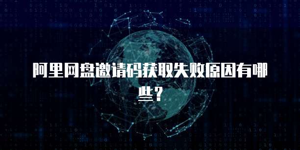 阿里网盘邀请码获取失败原因有哪些？