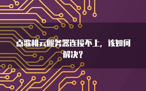 点歌机云服务器连接不上，该如何解决？