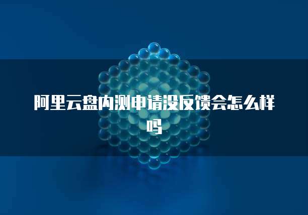 阿里云盘内测申请没反馈会怎么样吗