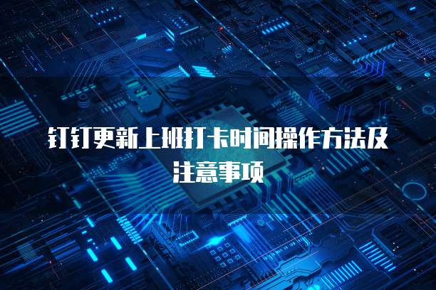 钉钉更新上班打卡时间操作方法及注意事项