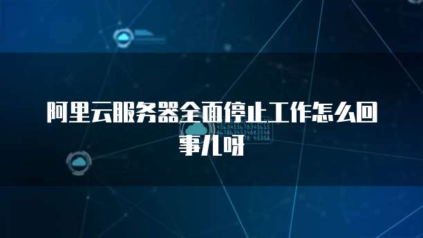 阿里云服务器全面停止工作怎么回事儿呀