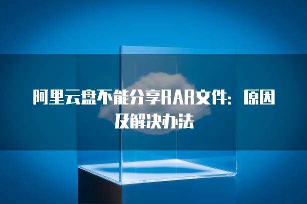 阿里云盘不能分享RAR文件：原因及解决办法