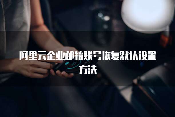 阿里云企业邮箱账号恢复默认设置方法
