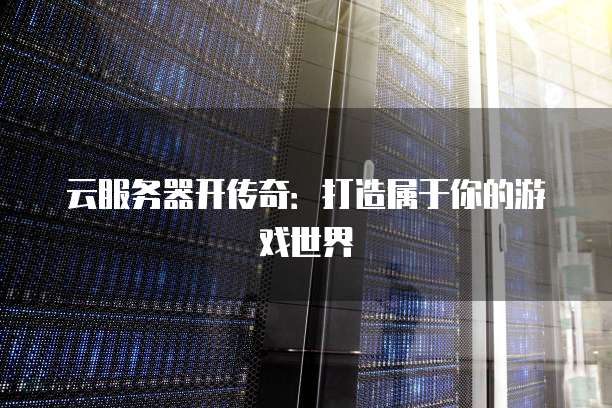 云服务器开传奇：打造属于你的游戏世界