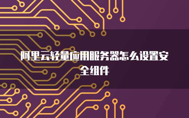 阿里云轻量应用服务器怎么设置安全组件
