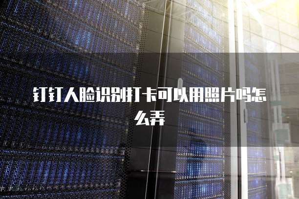 钉钉人脸识别打卡可以用照片吗怎么弄