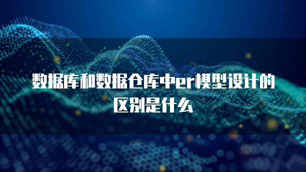 数据库和数据仓库中er模型设计的区别是什么