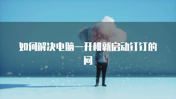 如何解决电脑一开机就启动钉钉的问