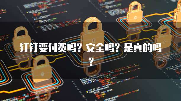 钉钉要付费吗？安全吗？是真的吗？