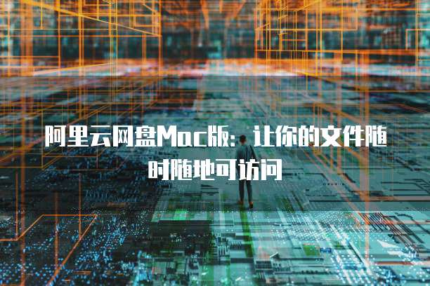 阿里云网盘Mac版：让你的文件随时随地可访问