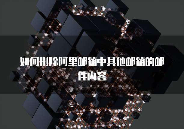 如何删除阿里邮箱中其他邮箱的邮件内容