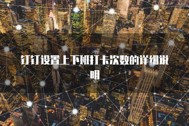 钉钉设置上下班打卡次数的详细说明