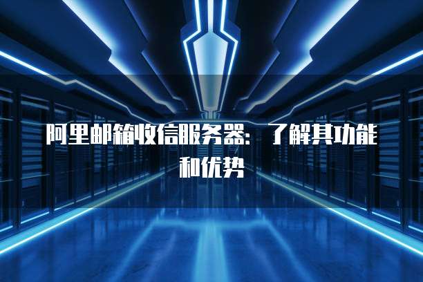 阿里邮箱收信服务器：了解其功能和优势