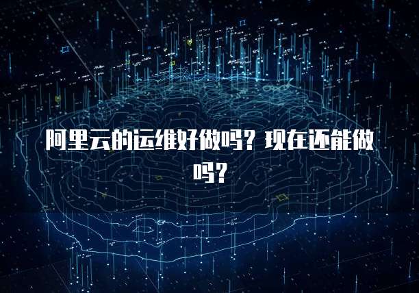 阿里云的运维好做吗？现在还能做吗？