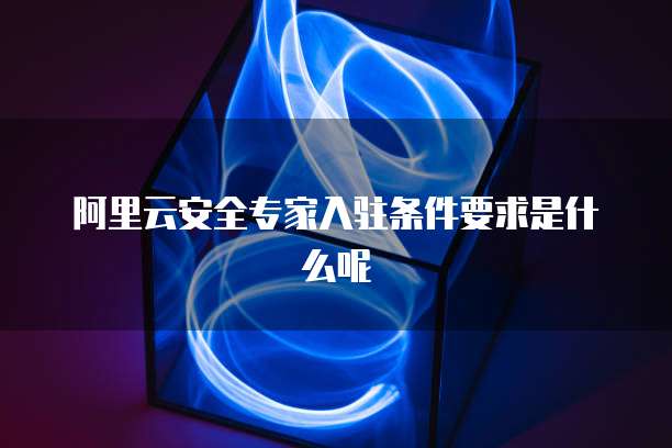 阿里云安全专家入驻条件要求是什么呢