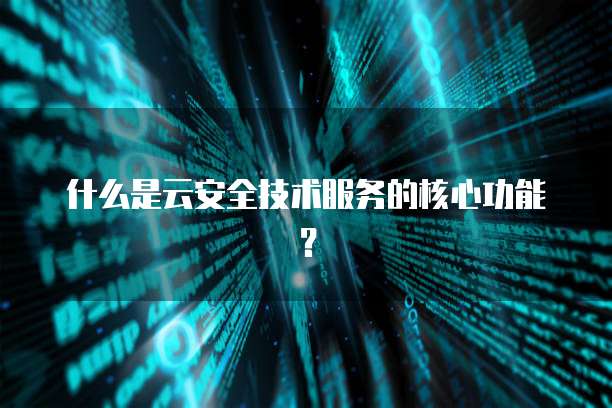 什么是云安全技术服务的核心功能？