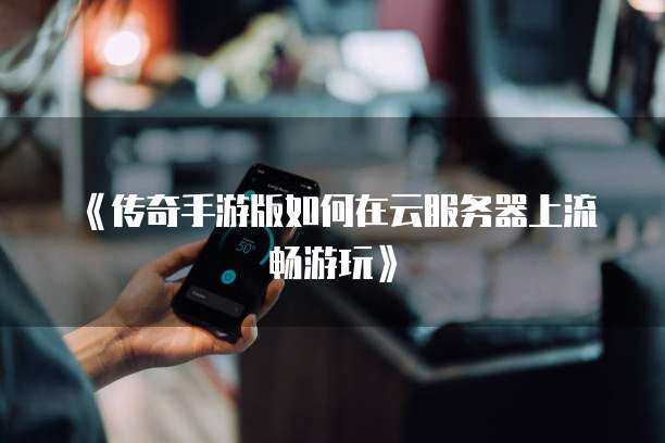 《传奇手游版如何在云服务器上流畅游玩》