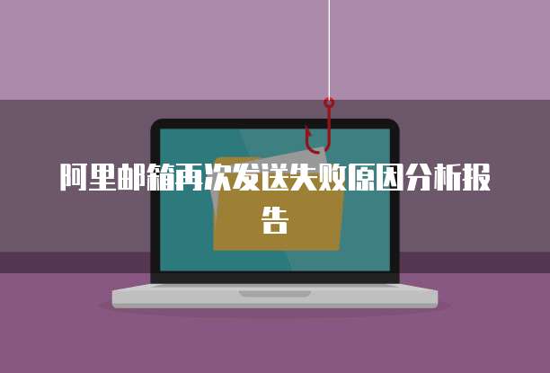 阿里邮箱再次发送失败原因分析报告