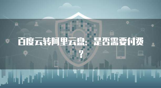 百度云转阿里云盘：是否需要付费？