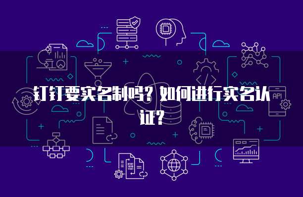 钉钉要实名制吗？如何进行实名认证？