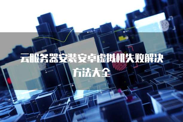 云服务器安装安卓虚拟机失败解决方法大全