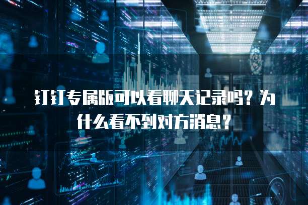 钉钉专属版可以看聊天记录吗？为什么看不到对方消息？