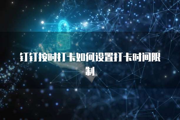 钉钉按时打卡如何设置打卡时间限制