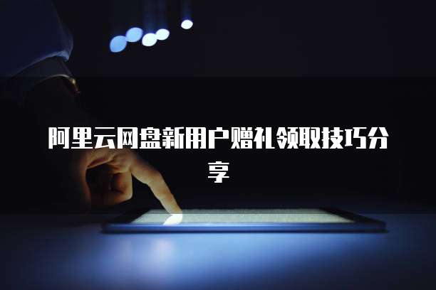 阿里云网盘新用户赠礼领取技巧分享