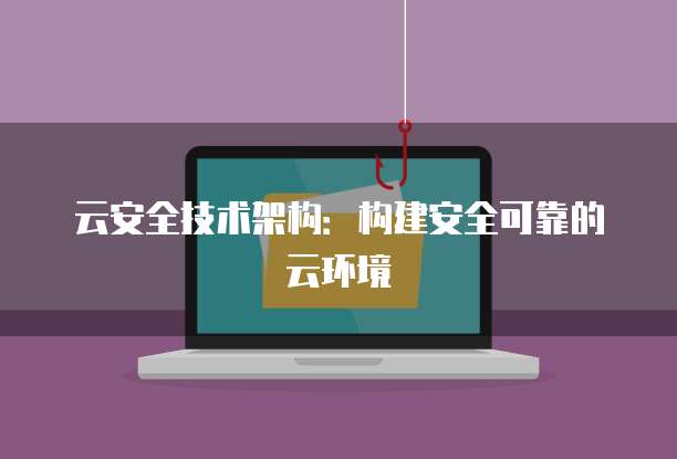 云安全技术架构：构建安全可靠的云环境