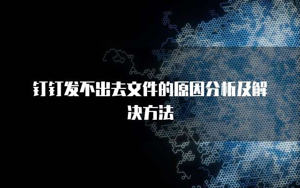 钉钉发不出去文件的原因分析及解决方法