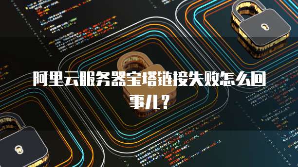 阿里云服务器宝塔链接失败怎么回事儿？