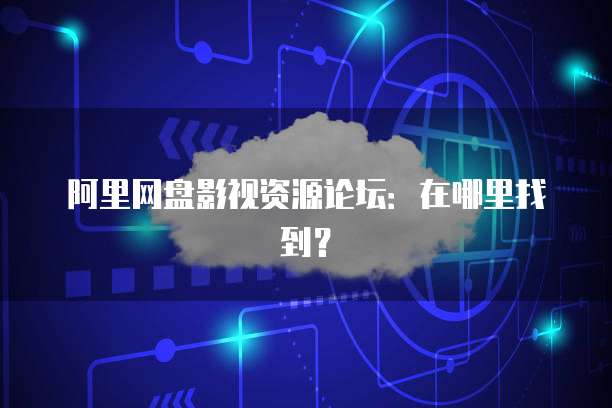 阿里网盘影视资源论坛：在哪里找到？