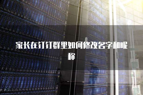家长在钉钉群里如何修改名字和昵称