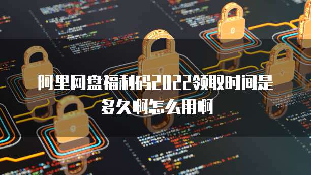 阿里网盘福利码2022领取时间是多久啊怎么用啊