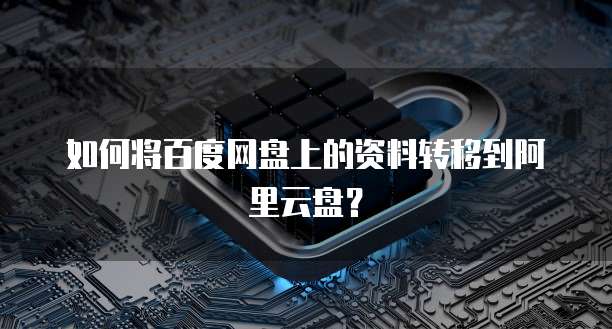 如何将百度网盘上的资料转移到阿里云盘？