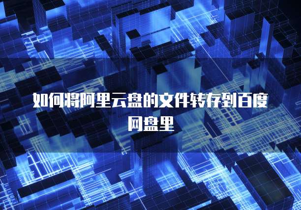 如何将阿里云盘的文件转存到百度网盘里