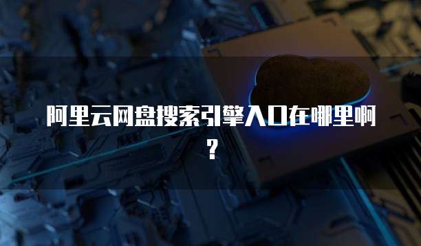 阿里云网盘搜索引擎入口在哪里啊？