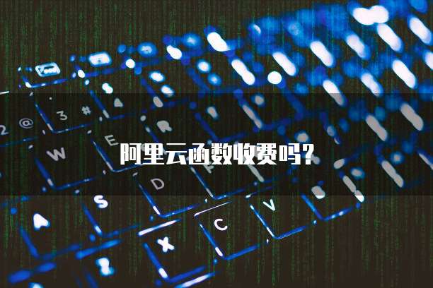 阿里云函数收费吗？