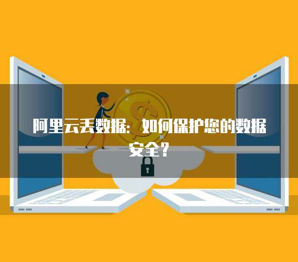 阿里云丢数据：如何保护您的数据安全？