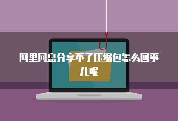 阿里网盘分享不了压缩包怎么回事儿呢